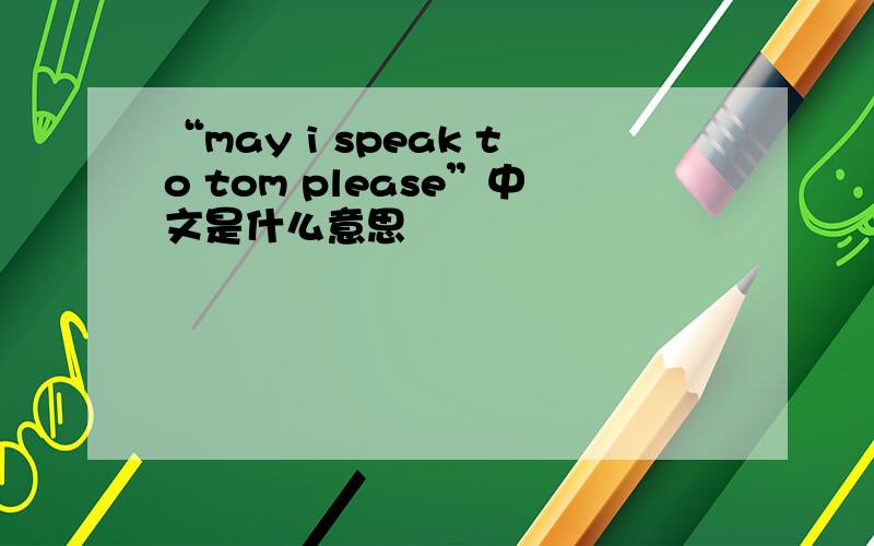 “may i speak to tom please”中文是什么意思
