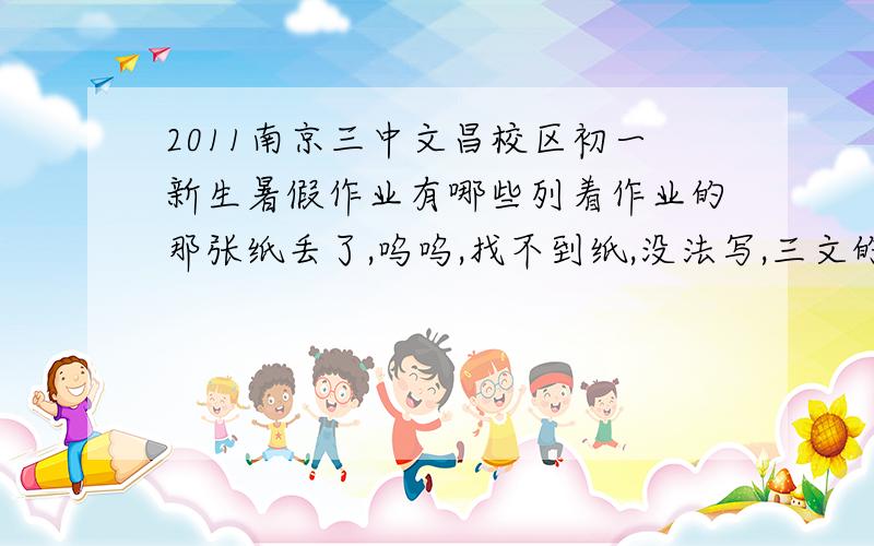 2011南京三中文昌校区初一新生暑假作业有哪些列着作业的那张纸丢了,呜呜,找不到纸,没法写,三文的同学,