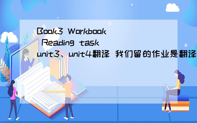 Book3 Workbook Reading task unit3、unit4翻译 我们留的作业是翻译