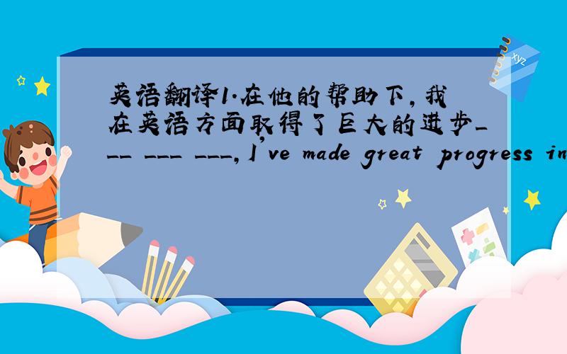 英语翻译1.在他的帮助下,我在英语方面取得了巨大的进步___ ___ ___,I've made great progress in english2.“王先生在哪里?”“他去北京出差了”“where is Mr.Wang?”