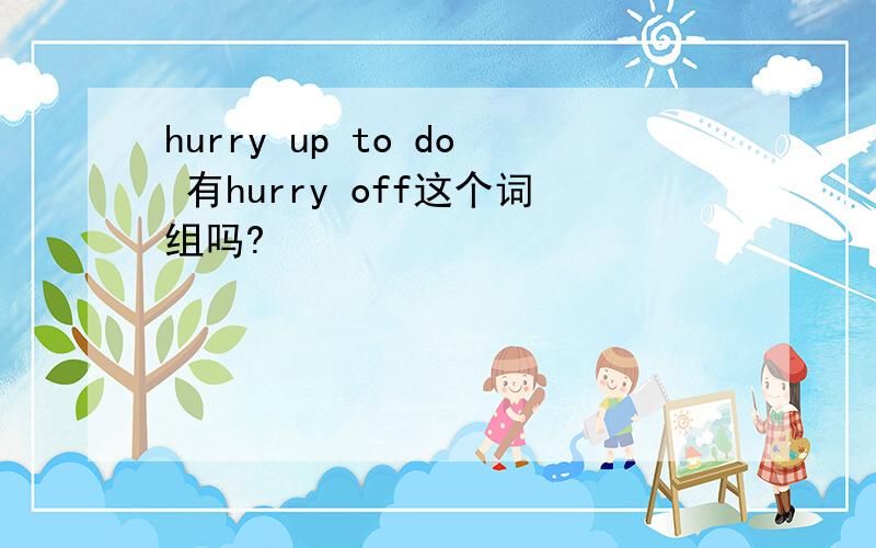 hurry up to do 有hurry off这个词组吗?