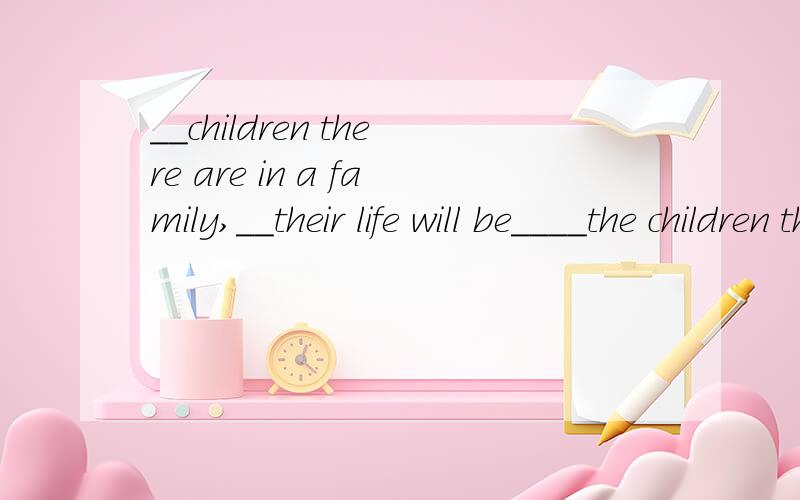 __children there are in a family,__their life will be____the children there are in a family,___their life will beA.The less,the betterB.The fewer,the betterC.Fewer...richerD.More...poorer原因