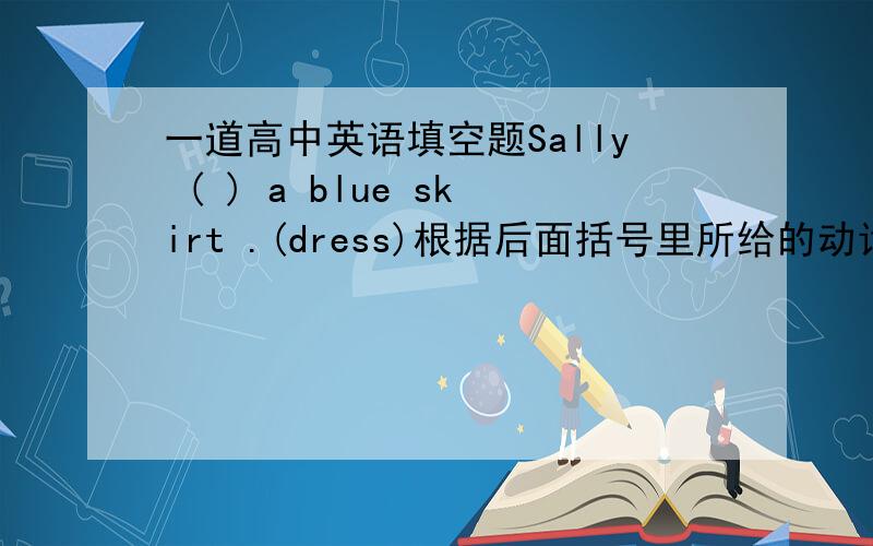 一道高中英语填空题Sally ( ) a blue skirt .(dress)根据后面括号里所给的动词的正确形式填空．请详细说明做题根据,