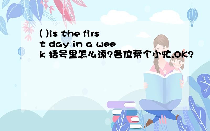 ( )is the first day in a week 括号里怎么添?各位帮个小忙,OK?