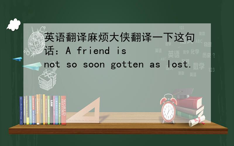 英语翻译麻烦大侠翻译一下这句话：A friend is not so soon gotten as lost.