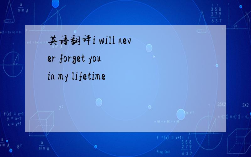 英语翻译i will never forget you in my lifetime