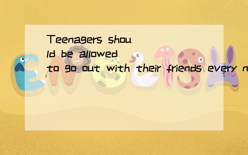 Teenagers should be allowed to go out with their friends every night.怎么翻译