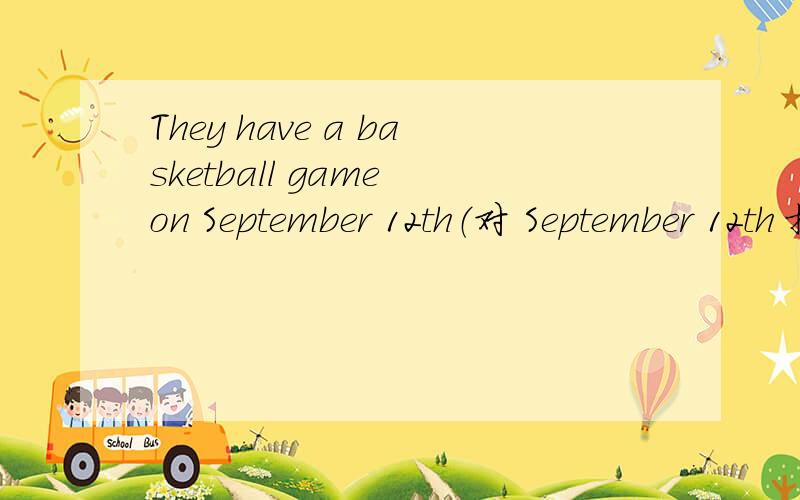 They have a basketball game on September 12th（对 September 12th 提问）（ ）（ ）they（ ）a basketball game?注 一空一词