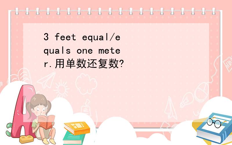 3 feet equal/equals one meter.用单数还复数?