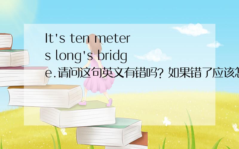 It's ten meters long's bridge.请问这句英文有错吗? 如果错了应该怎么改呢?