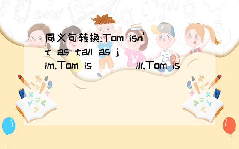 同义句转换:Tom isn't as tall as jim.Tom is()()ill.Tom is()()()Jim.Jim is()()Tom.