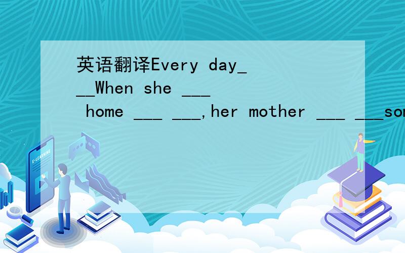 英语翻译Every day___When she ___ home ___ ___,her mother ___ ___some cooking.