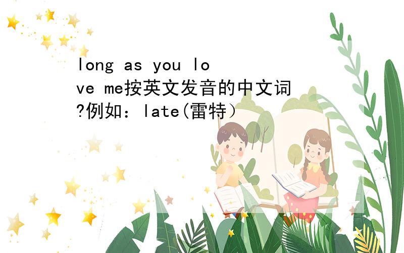 long as you love me按英文发音的中文词?例如：late(雷特）