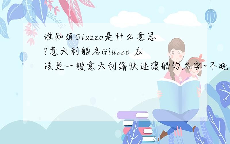 谁知道Giuzzo是什么意思?意大利船名Giuzzo 应该是一艘意大利籍快速渡船的名字~不晓得啥意思,音译也行`~P.s.注意!是Giuzzo,不是Guizzo其实我也觉得是拼错了~那个~Guizzo的音译也要