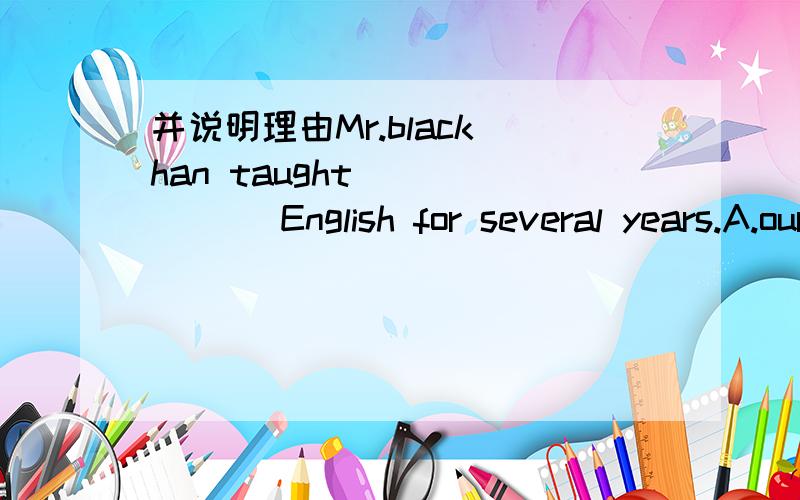 并说明理由Mr.black han taught ______ English for several years.A.our B.ours C.us D.ourselves