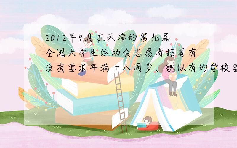 2012年9月在天津的第九届全国大学生运动会志愿者招募有没有要求年满十八周岁、貌似有的学校要求了、可报名表没有明确说明