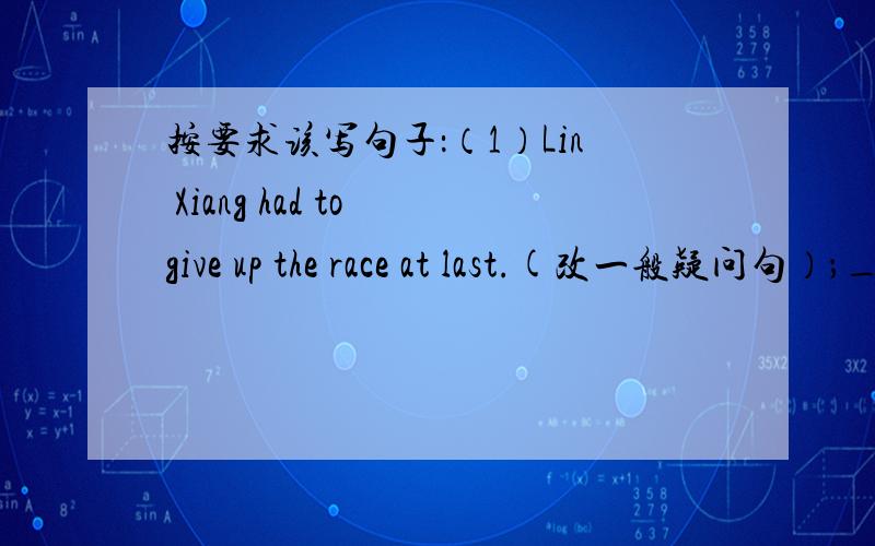 按要求该写句子：（1）Lin Xiang had to give up the race at last.(改一般疑问句）；____Liu Xiang __togive up the race at last?(2)All of the teachers are friendly to their students.(该否定句）；____ _____the teachers are friendly