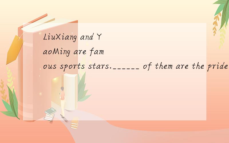 LiuXiang and YaoMing are famous sports stars.______ of them are the pride of China.A.Both B.Neither C.All D.None