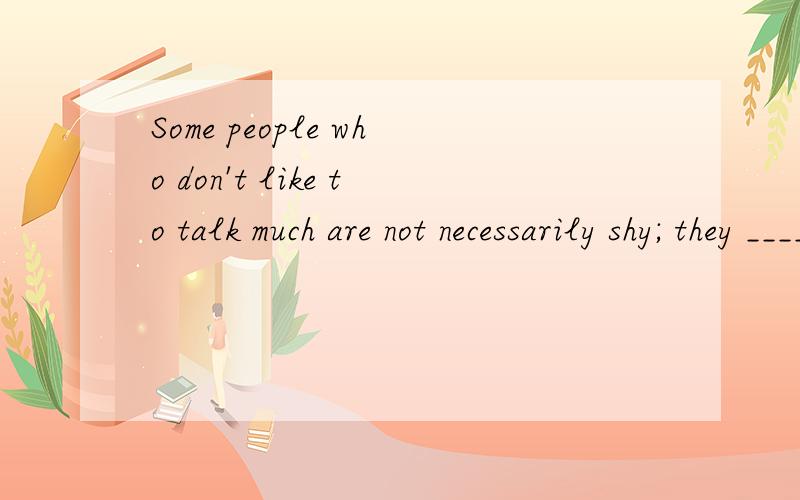 Some people who don't like to talk much are not necessarily shy; they _____ just be quiet people.应该填哪个情态动词?求讲解