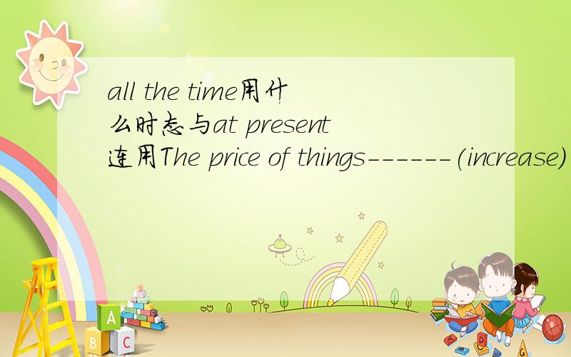 all the time用什么时态与at present连用The price of things------(increase) all the time at present.is increasing为什么?