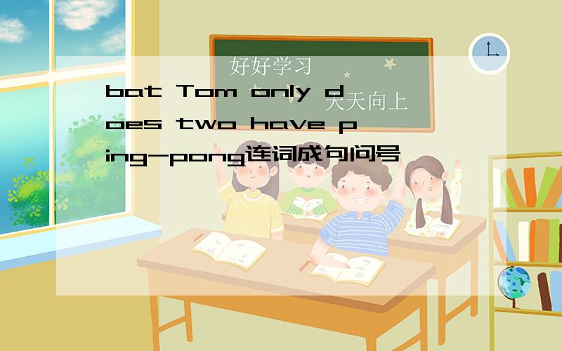 bat Tom only does two have ping-pong连词成句问号