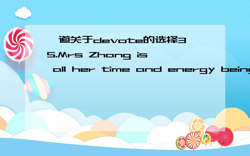 一道关于devote的选择35.Mrs Zhang is all her time and energy being a mum right now.A.devote; on B.devoting; on C.devote; to D.devoting; to为B，我开始也选的是D..请问答案正确还是我正确？