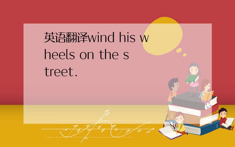英语翻译wind his wheels on the street.
