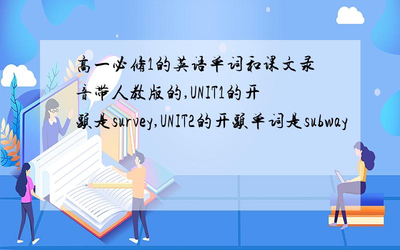高一必修1的英语单词和课文录音带人教版的,UNIT1的开头是survey,UNIT2的开头单词是subway