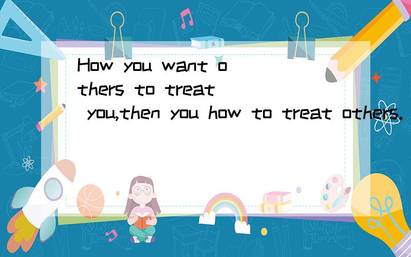How you want others to treat you,then you how to treat others.