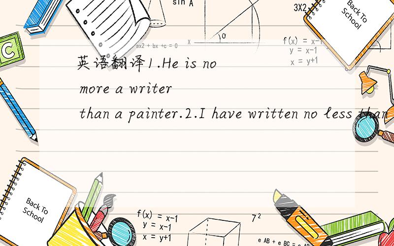 英语翻译1.He is no more a writer than a painter.2.I have written no less than five papers this semester.3.Mr Zhang is no wiser than Mr Li.4.I regard him less as my teacher than as my friend.5.It is more than probable that he will fail.6.The ocean