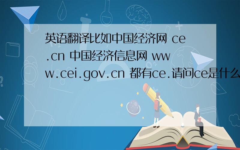 英语翻译比如中国经济网 ce.cn 中国经济信息网 www.cei.gov.cn 都有ce.请问ce是什么的缩写?china economic?那再追问下ce要翻译成经济、财经、商业之类可以翻译成什么的英文缩写?字母C可以是哪类财