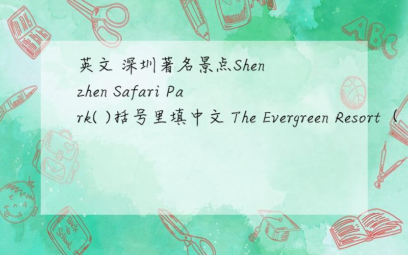 英文 深圳著名景点Shen zhen Safari Park( )括号里填中文 The Evergreen Resort（ ）