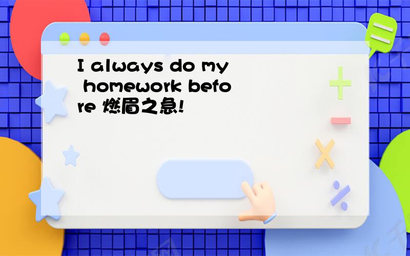 I always do my homework before 燃眉之急!