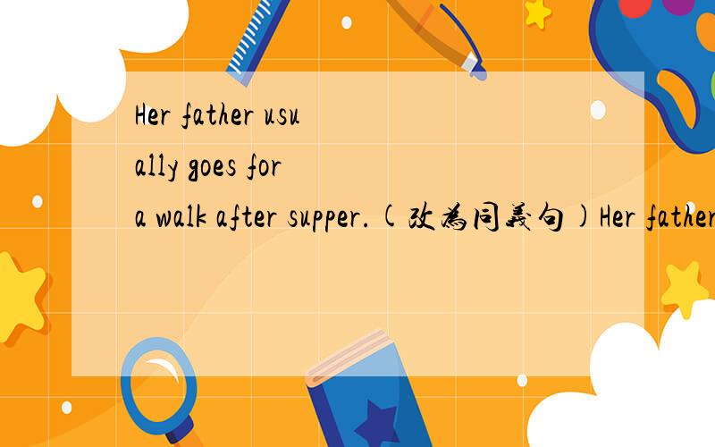 Her father usually goes for a walk after supper.(改为同义句)Her father usually _______ ______ after supper.