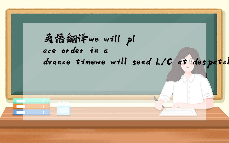 英语翻译we will place order in advance timewe will send L/C at despatch time will it ok