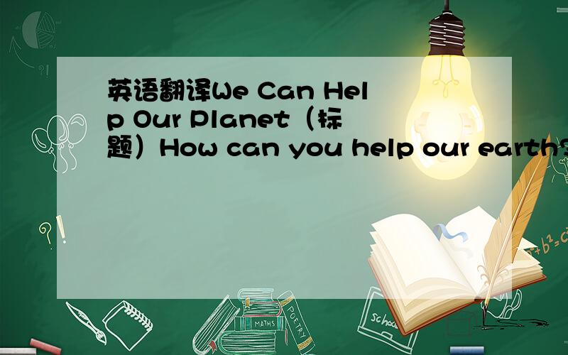 英语翻译We Can Help Our Planet（标题）How can you help our earth?How can you help our earth?How can you help our earth?How can you help our earth?We can plant some trees and flowers.We can help our planet,We can reduce,reuse,re·cycle.We can