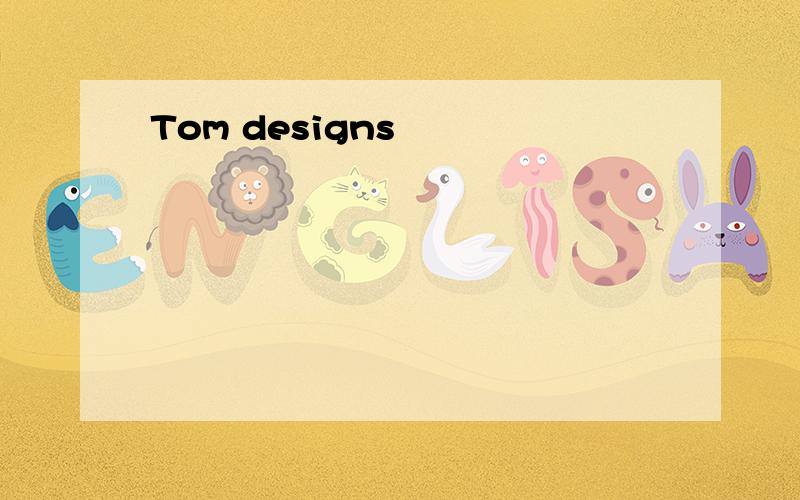 Tom designs