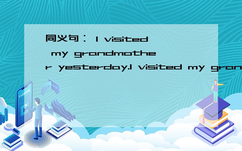 同义句： I visited my grandmother yesterday.I visited my grandmother yesterday.I  ____  ____  ____  my grandmother yesterday.