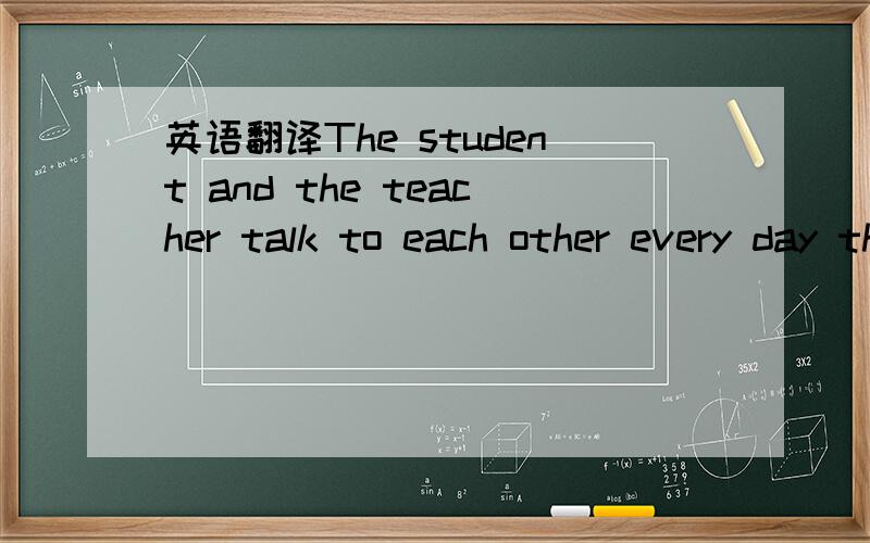 英语翻译The student and the teacher talk to each other every day through e-mail or by phone.谁能翻译一下这个句子啊!不用太精确,大概旧好