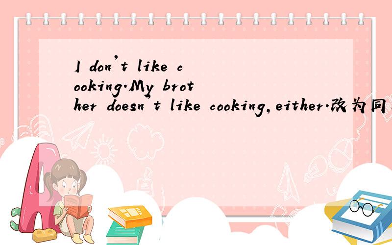 I don't like cooking.My brother doesn't like cooking,either.改为同义句____ my brother ___ I___cooking____I______my brother ___ cooking