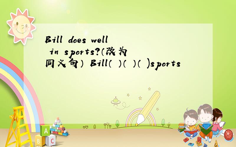 Bill does well in sports?（改为同义句） Bill（ ）（ ）（ )sports