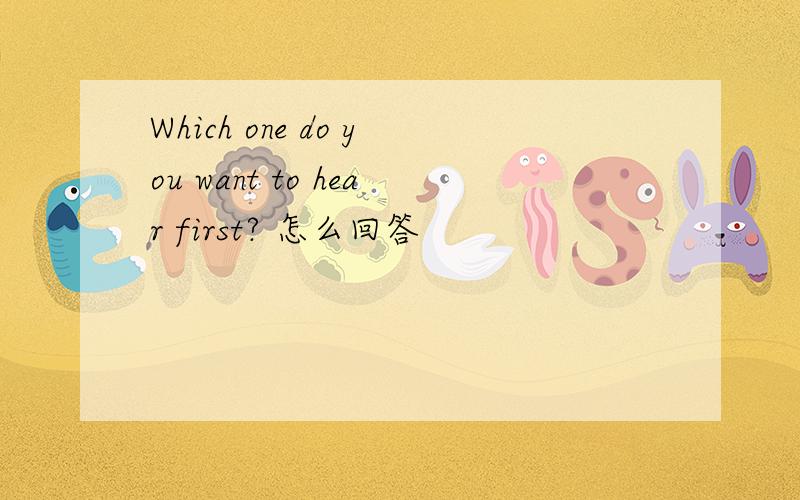 Which one do you want to hear first? 怎么回答
