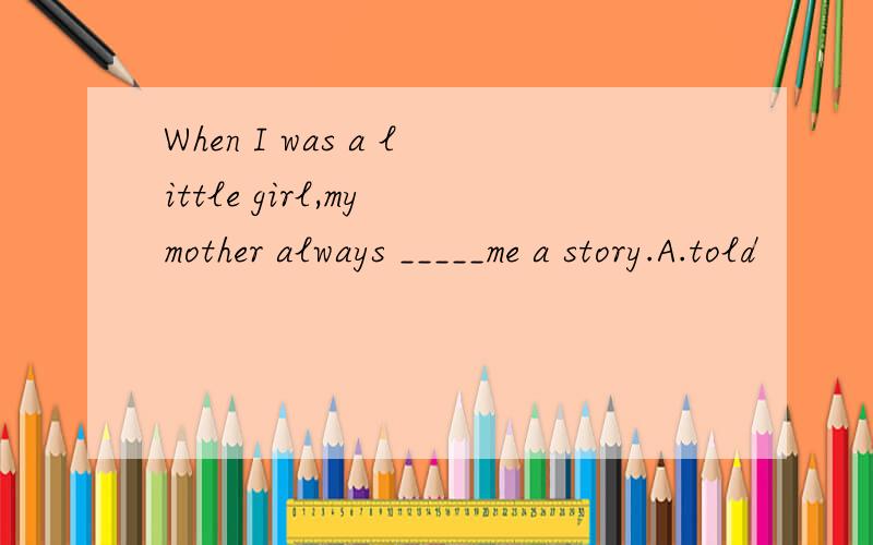 When I was a little girl,my mother always _____me a story.A.told                  B.spoke                  C.said