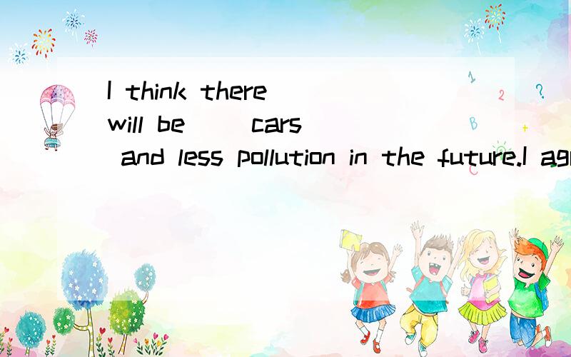 I think there will be( )cars and less pollution in the future.I agree with you.A muchB lessC fewerD most