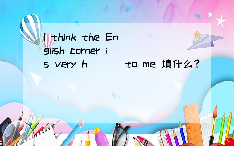 I think the English corner is very h___ to me 填什么?