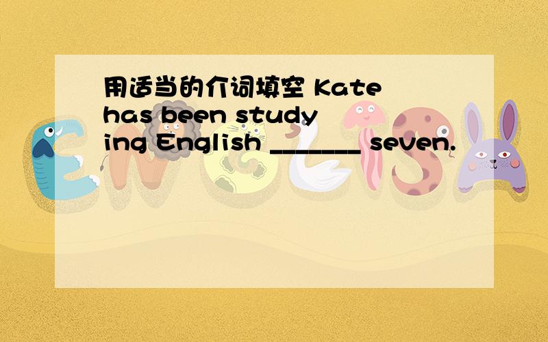 用适当的介词填空 Kate has been studying English _______ seven.