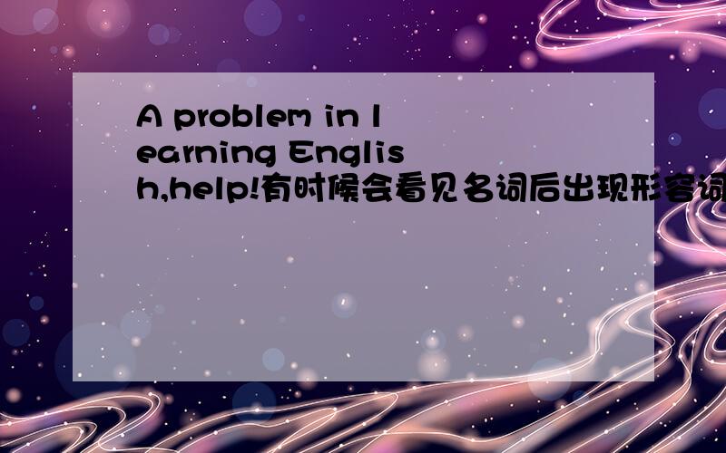 A problem in learning English,help!有时候会看见名词后出现形容词,有时又没有for example:Corporation Limited(有限公司) Ocean blueon the other hand:white people,enterprising corporation