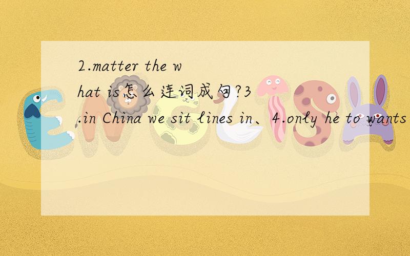 2.matter the what is怎么连词成句?3.in China we sit lines in、4.only he to wants play、 5.run fast you can怎么连词成句？