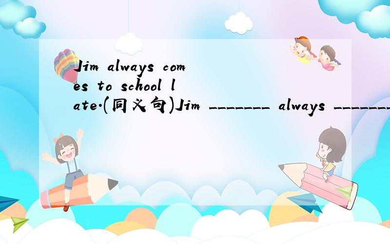 Jim always comes to school late.(同义句)Jim _______ always _______ for school.