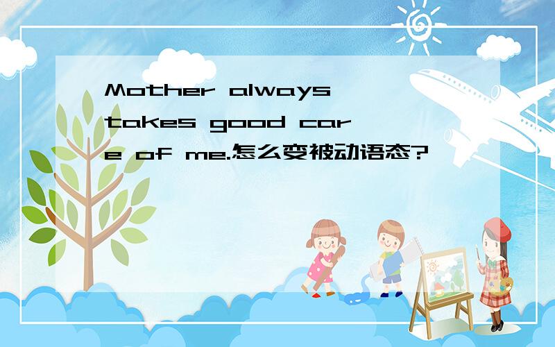 Mother always takes good care of me.怎么变被动语态?